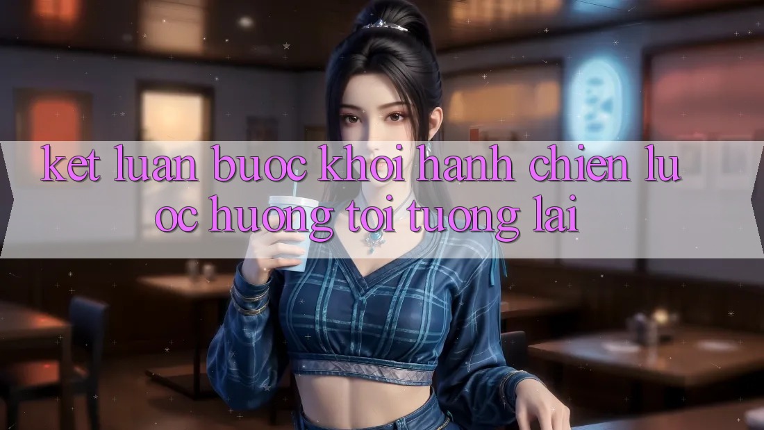Kết Luận: Bước Khởi hành Chiến Lược Hướng Tới Tương Lai