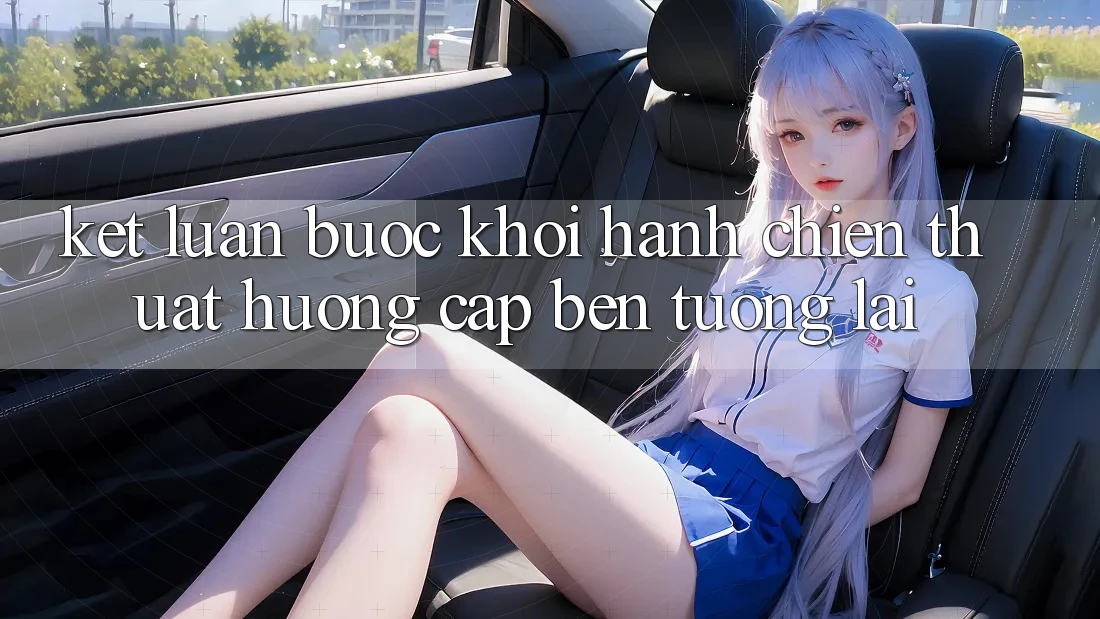 Kết Luận: Bước Khởi hành Chiến thuật Hướng Cập bến Tương Lai