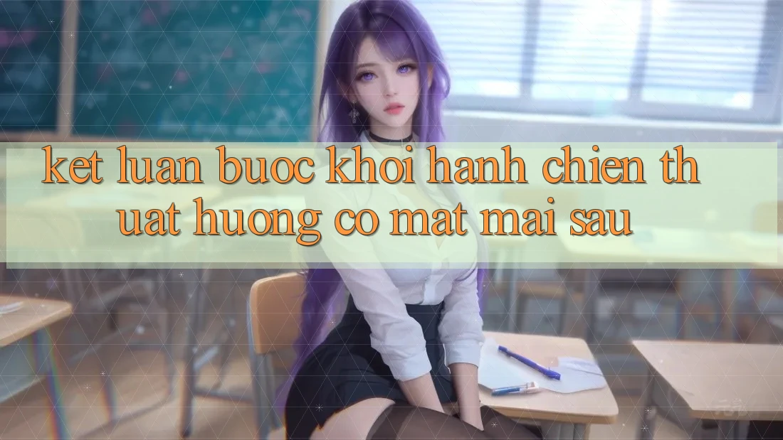 Kết Luận: Bước Khởi hành Chiến thuật Hướng Có mặt Mai sau