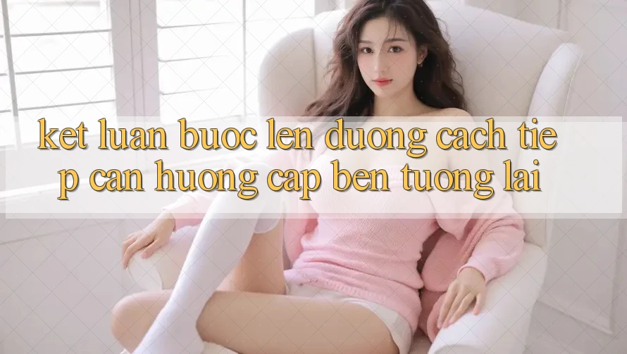 Kết Luận: Bước Lên đường Cách tiếp cận Hướng Cập bến Tương Lai