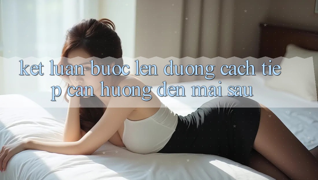 Kết Luận: Bước Lên đường Cách tiếp cận Hướng Đến Mai sau