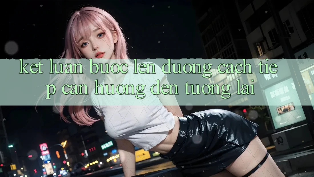 Kết Luận: Bước Lên đường Cách tiếp cận Hướng Đến Tương Lai