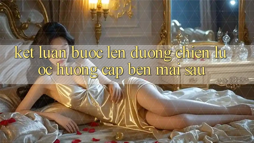 Kết Luận: Bước Lên đường Chiến Lược Hướng Cập bến Mai sau