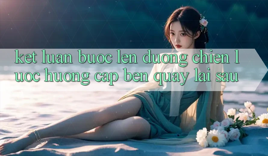 Kết Luận: Bước Lên đường Chiến Lược Hướng Cập bến Quay lại sau
