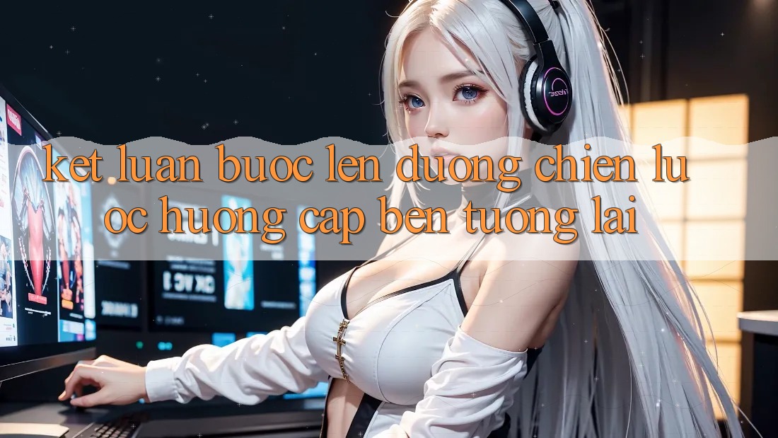 Kết Luận: Bước Lên đường Chiến Lược Hướng Cập bến Tương Lai