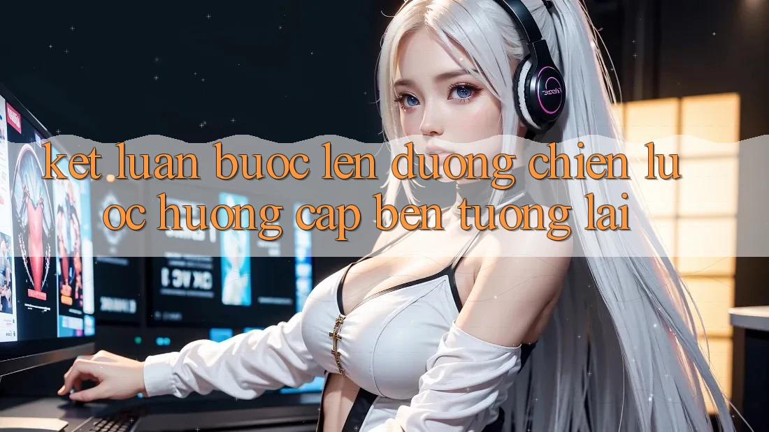 Kết Luận: Bước Lên đường Chiến Lược Hướng Cập bến Tương Lai