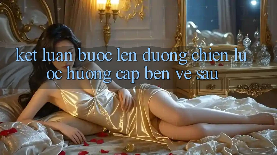 Kết Luận: Bước Lên đường Chiến Lược Hướng Cập bến Về sau