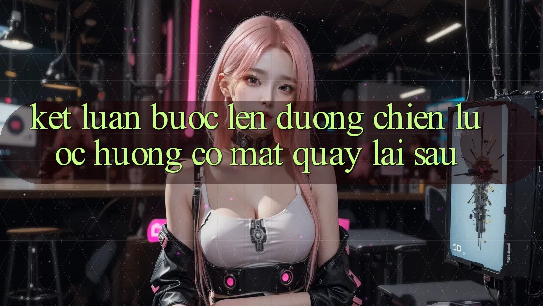 Kết Luận: Bước Lên đường Chiến Lược Hướng Có mặt Quay lại sau