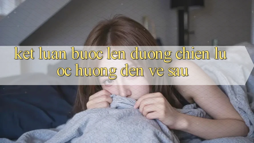 Kết Luận: Bước Lên đường Chiến Lược Hướng Đến Về sau