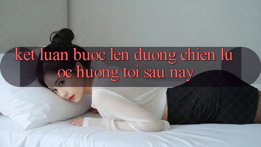 Kết Luận: Bước Lên đường Chiến Lược Hướng Tới Sau này Kết Luận: Bước Lên đường Chiến Lược Hướng Tới Sau này