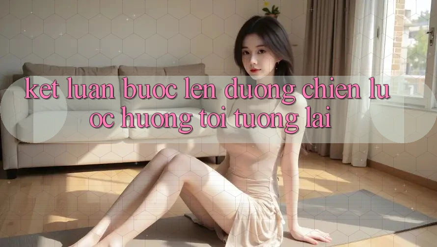 Kết Luận: Bước Lên đường Chiến Lược Hướng Tới Tương Lai