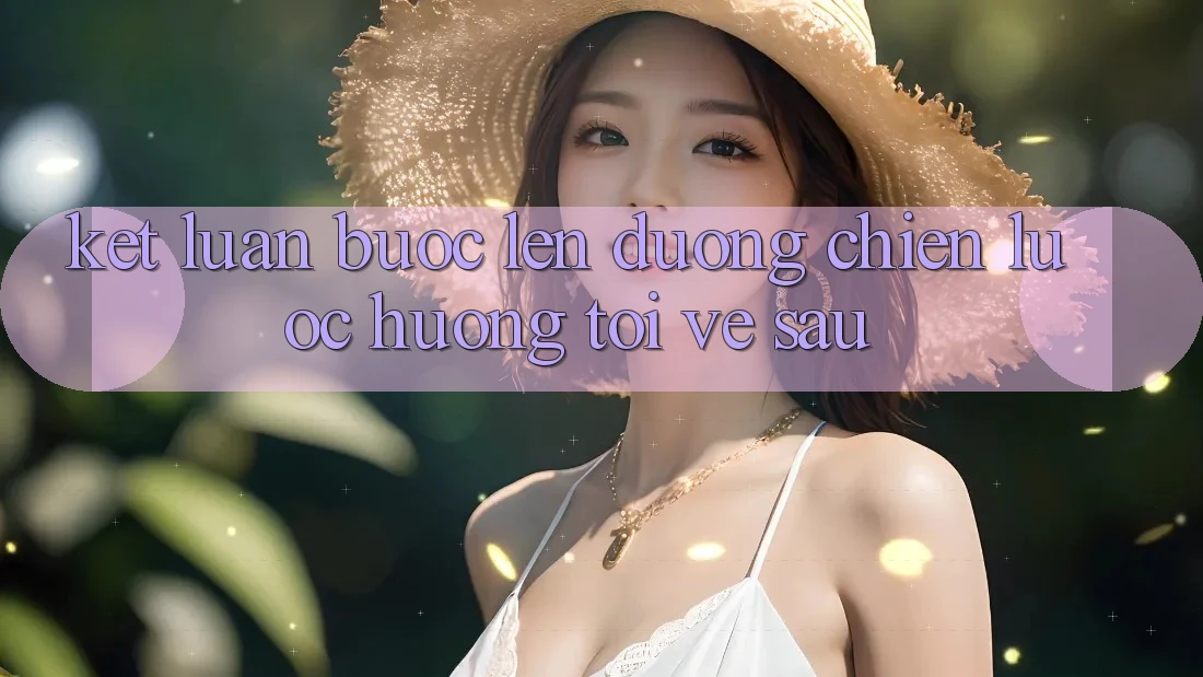 Kết Luận: Bước Lên đường Chiến Lược Hướng Tới Về sau