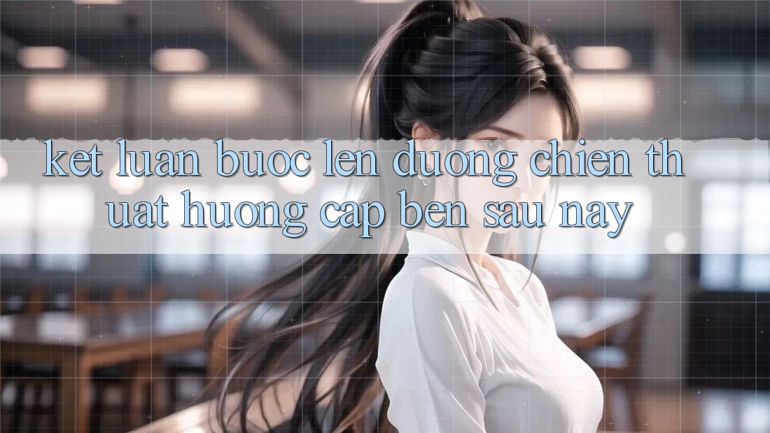 Kết Luận: Bước Lên đường Chiến thuật Hướng Cập bến Sau này
