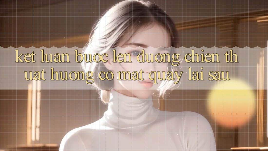 Kết Luận: Bước Lên đường Chiến thuật Hướng Có mặt Quay lại sau Kết Luận: Bước Lên đường Chiến thuật Hướng Có mặt Quay lại sau