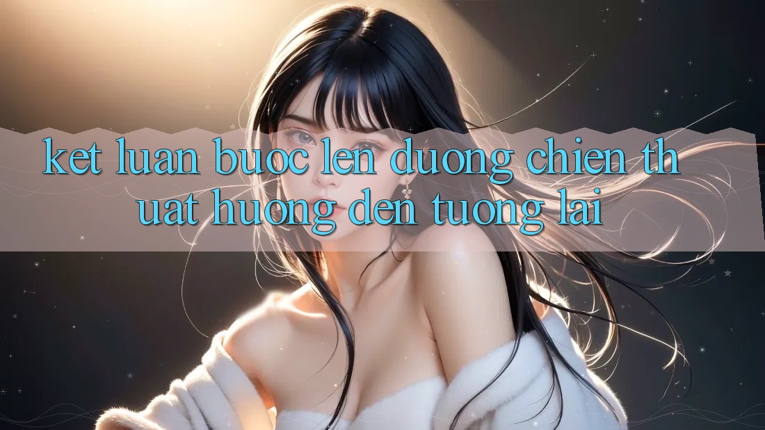 Kết Luận: Bước Lên đường Chiến thuật Hướng Đến Tương Lai