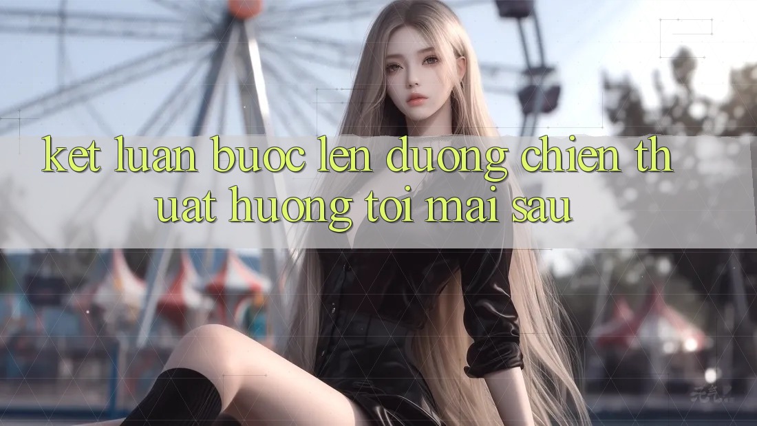 Kết Luận: Bước Lên đường Chiến thuật Hướng Tới Mai sau