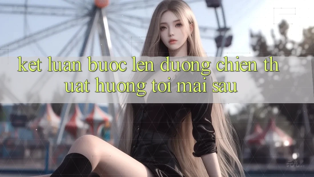 Kết Luận: Bước Lên đường Chiến thuật Hướng Tới Mai sau