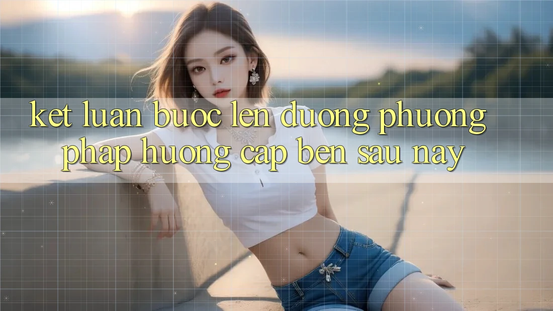 Kết Luận: Bước Lên đường Phương pháp Hướng Cập bến Sau này