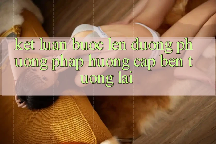 Kết Luận: Bước Lên đường Phương pháp Hướng Cập bến Tương Lai