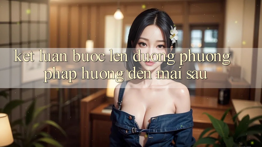 Kết Luận: Bước Lên đường Phương pháp Hướng Đến Mai sau