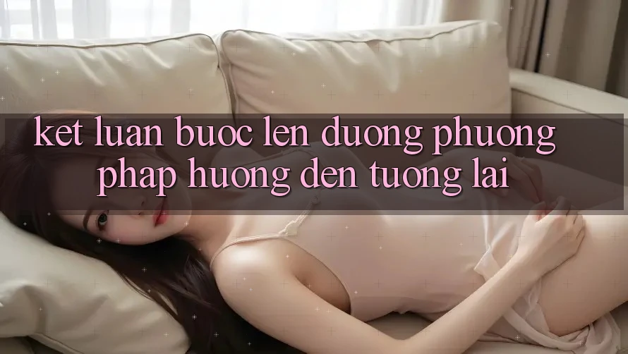 Kết Luận: Bước Lên đường Phương pháp Hướng Đến Tương lai