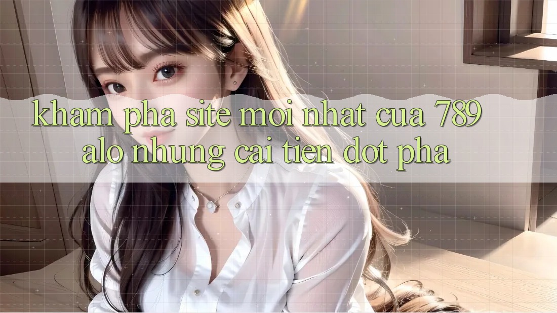 Khám Phá Site Mới Nhất Của 789 alo: Những Cải Tiến Đột Phá Khám Phá Site Mới Nhất Của 789 alo: Những Cải Tiến Đột Phá