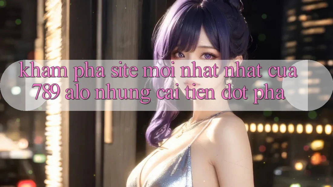 Khám Phá Site Mới nhất Nhất Của 789 alo: Những Cải Tiến Đột Phá