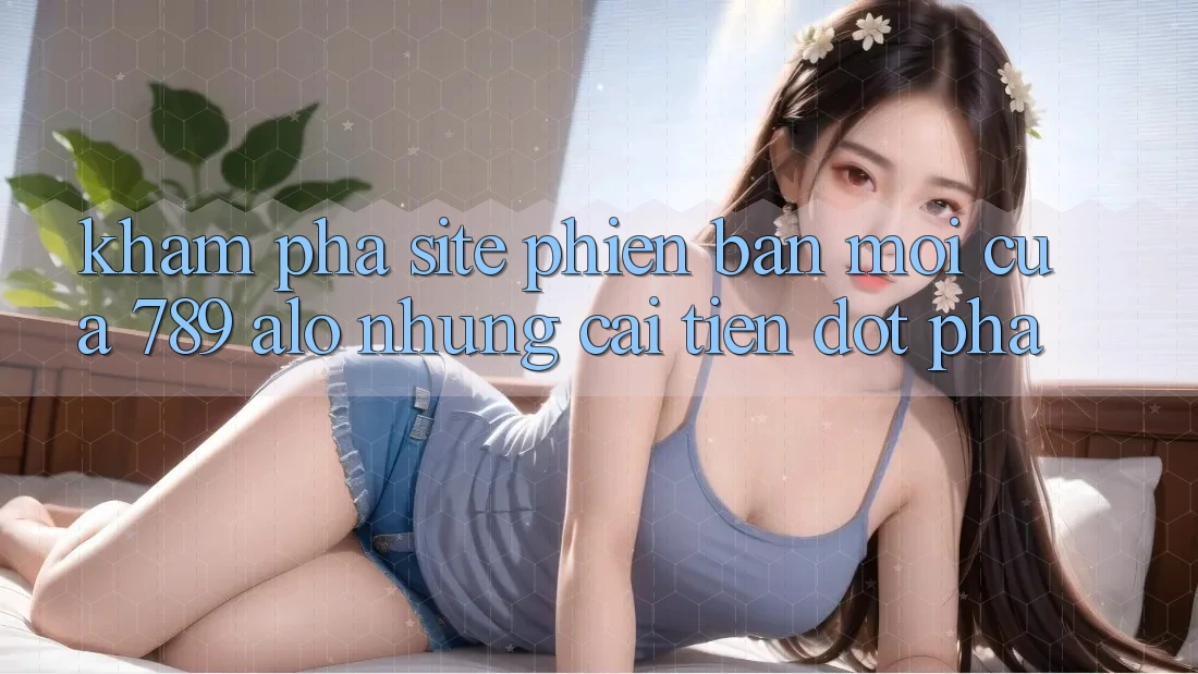 Khám Phá Site Phiên bản mới Của 789 alo: Những Cải Tiến Đột Phá Khám Phá Site Phiên bản mới Của 789 alo: Những Cải Tiến Đột Phá
