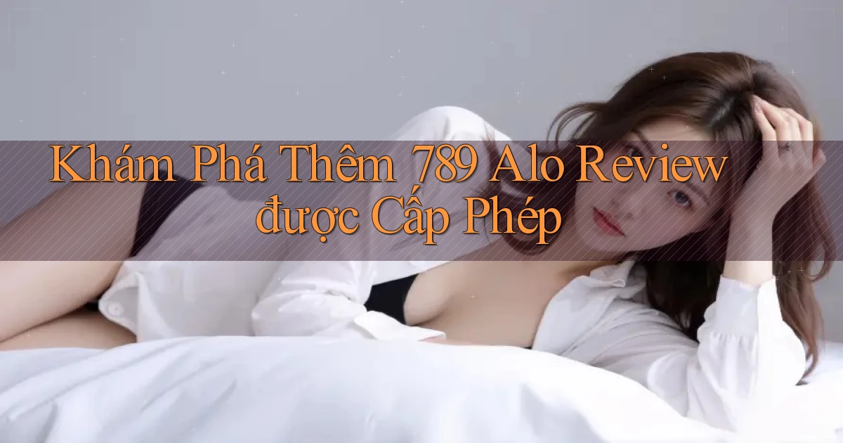 khám phá thêm 789 alo review được cấp phép