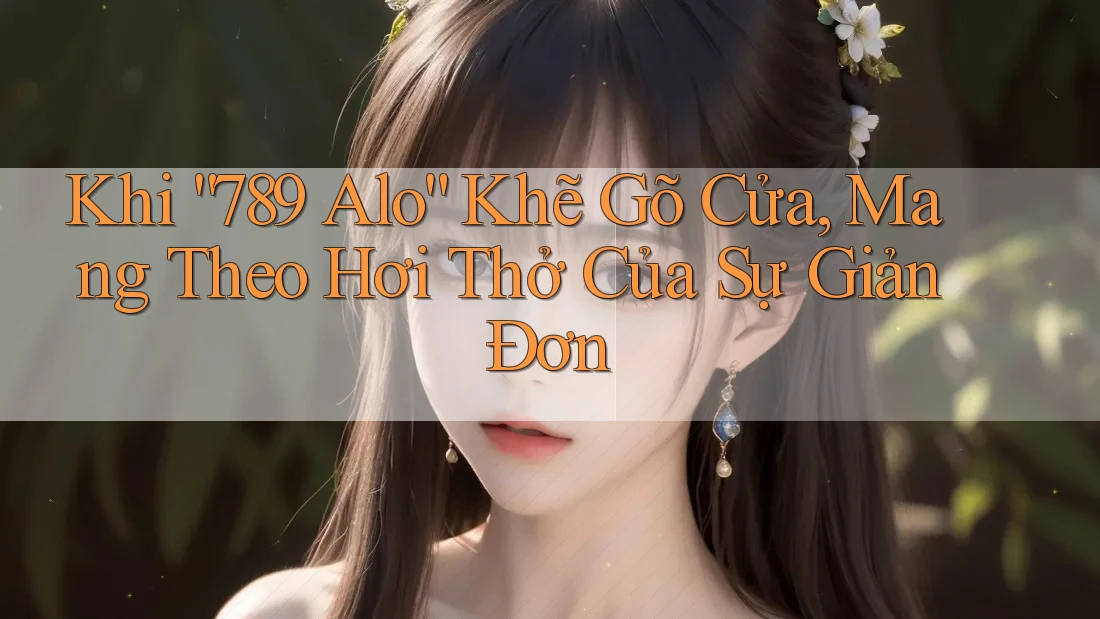 Khi “789 Alo” Khẽ Gõ Cửa, Mang Theo Hơi Thở Của Sự Giản Đơn