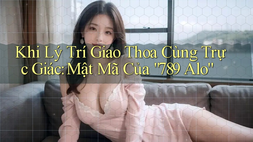 Khi Lý Trí Giao Thoa Cùng Trực Giác: Mật Mã Của “789 Alo”