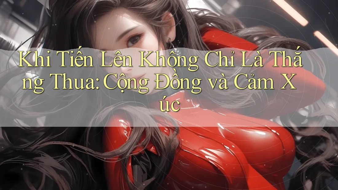Khi Tiến Lên Không Chỉ Là Thắng Thua: Cộng Đồng và Cảm Xúc Khi Tiến Lên Không Chỉ Là Thắng Thua: Cộng Đồng và Cảm Xúc