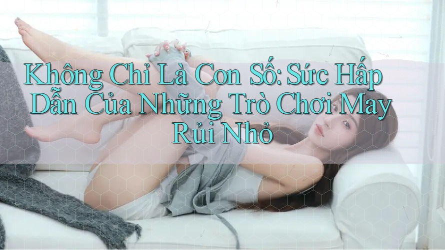 Không Chỉ Là Con Số: Sức Hấp Dẫn Của Những Trò Chơi May Rủi Nhỏ