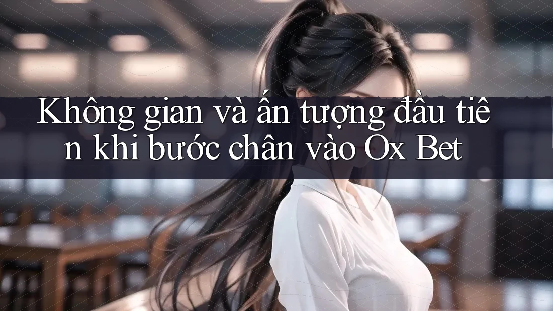 Không gian và ấn tượng đầu tiên khi bước chân vào Ox Bet Không gian và ấn tượng đầu tiên khi bước chân vào Ox Bet