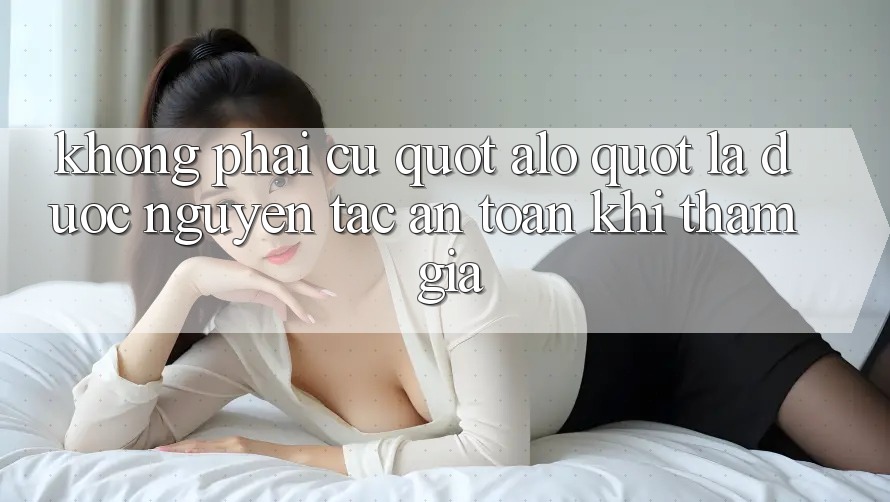 Không phải cứ " alo" là được: Nguyên tắc an toàn khi tham gia