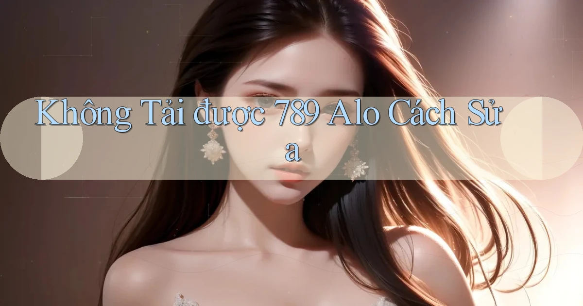 không tải được 789 alo cách sửa