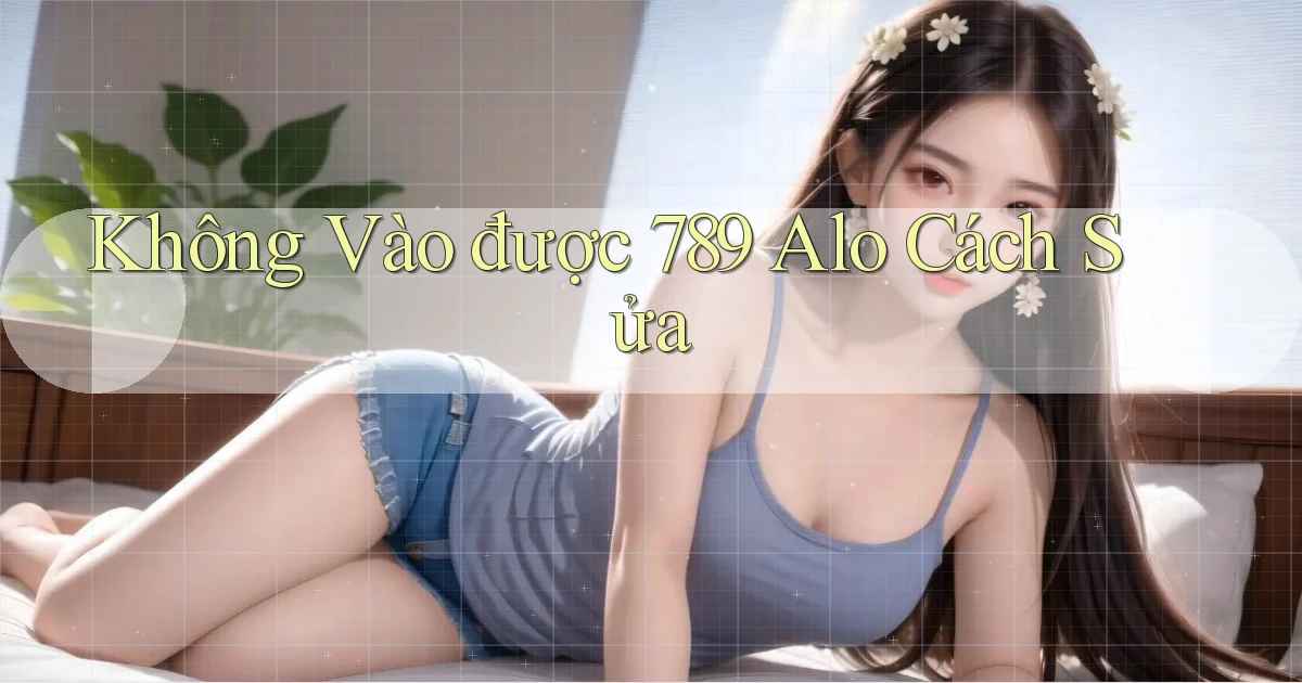 không vào được 789 alo cách sửa