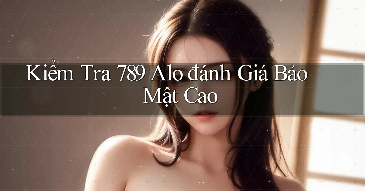 kiểm tra 789 alo đánh giá bảo mật cao