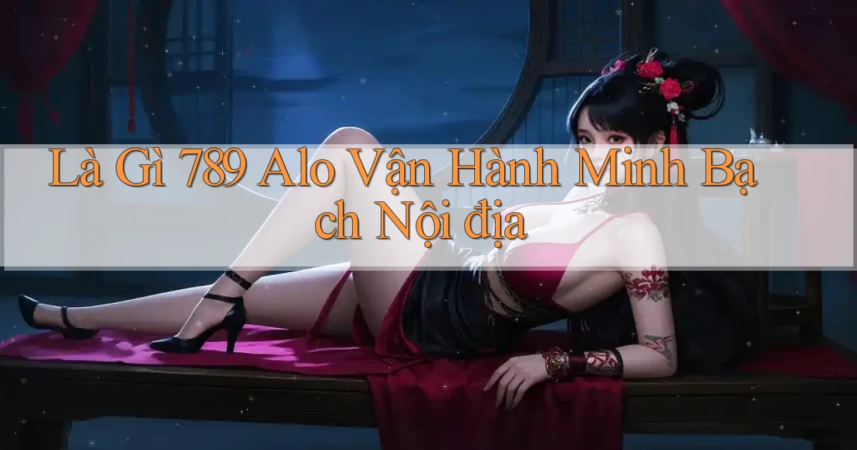 là gì 789 alo vận hành minh bạch nội địa