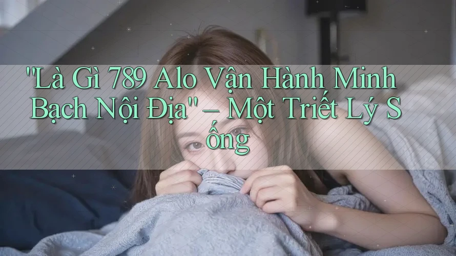 “Là Gì 789 Alo Vận Hành Minh Bạch Nội Địa” – Một Triết Lý Sống