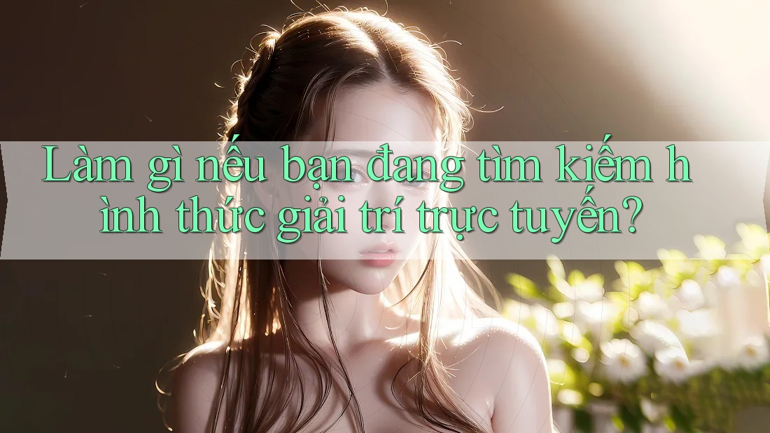 Làm gì nếu bạn đang tìm kiếm hình thức giải trí trực tuyến?
