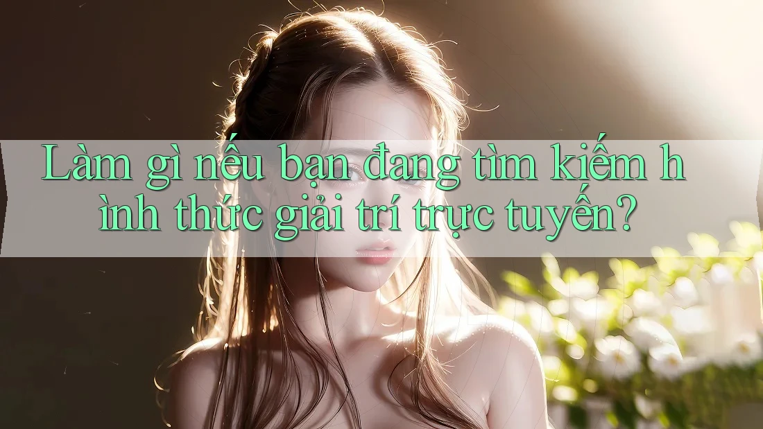 Làm gì nếu bạn đang tìm kiếm hình thức giải trí trực tuyến?