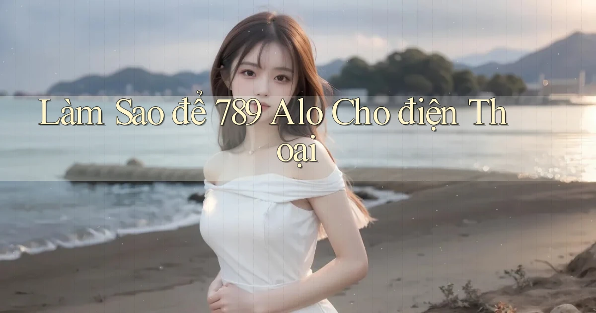 làm sao để 789 alo cho điện thoại