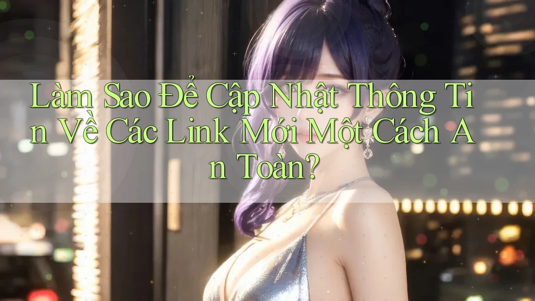 Làm Sao Để Cập Nhật Thông Tin Về Các Link Mới Một Cách An Toàn?