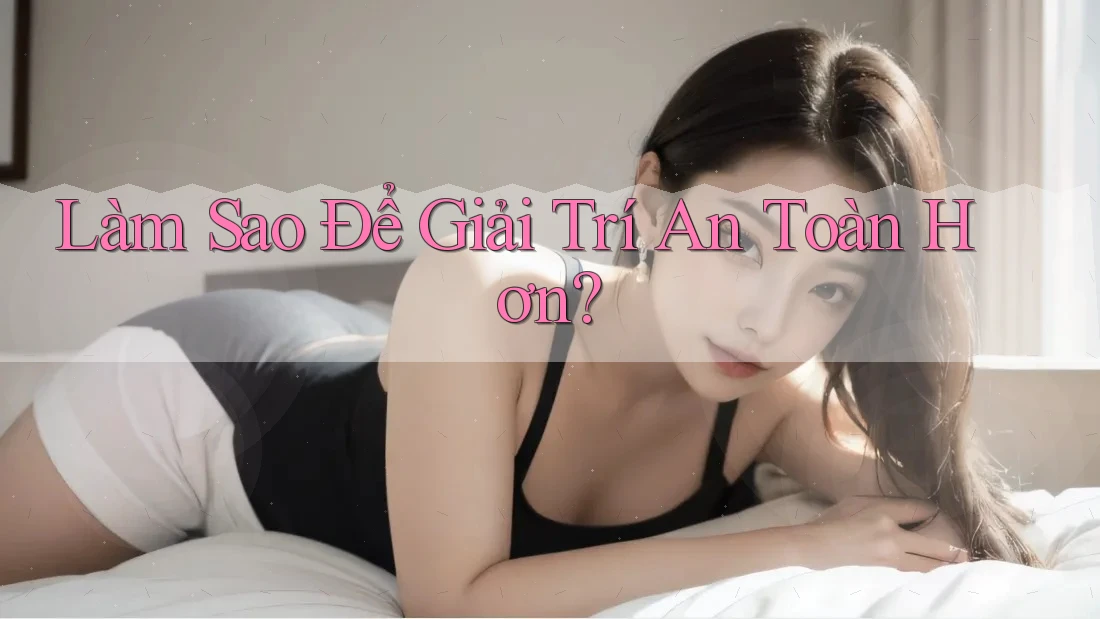 Làm Sao Để Giải Trí An Toàn Hơn?