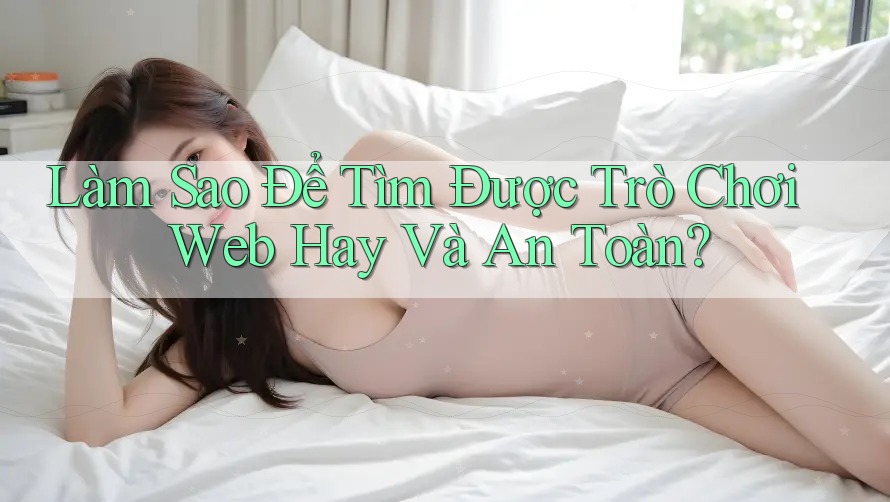 Làm Sao Để Tìm Được Trò Chơi Web Hay Và An Toàn?