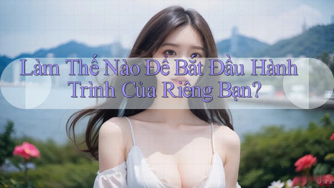 Làm Thế Nào Để Bắt Đầu Hành Trình Của Riêng Bạn? Làm Thế Nào Để Bắt Đầu Hành Trình Của Riêng Bạn?