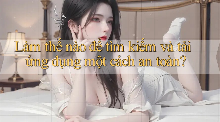 Làm thế nào để tìm kiếm và tải ứng dụng một cách an toàn?