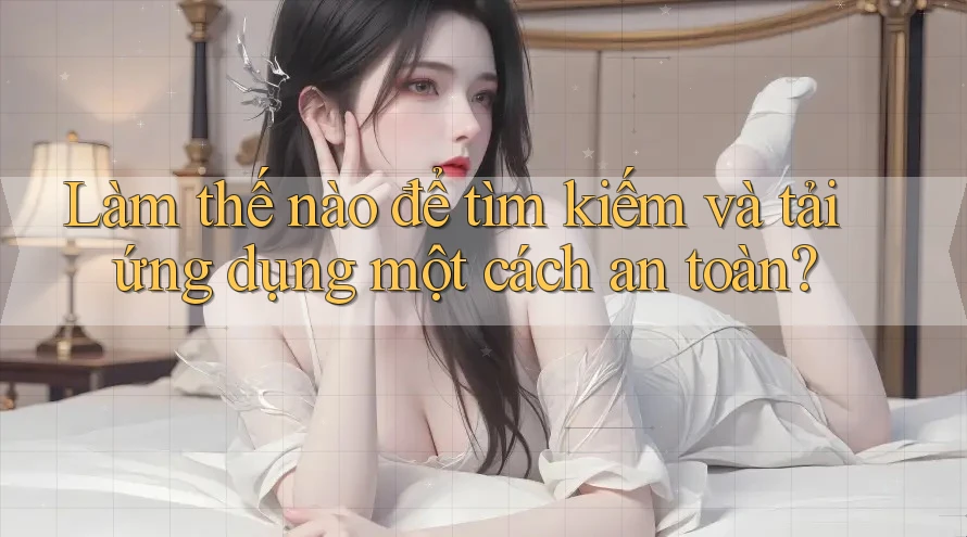 Làm thế nào để tìm kiếm và tải ứng dụng một cách an toàn?