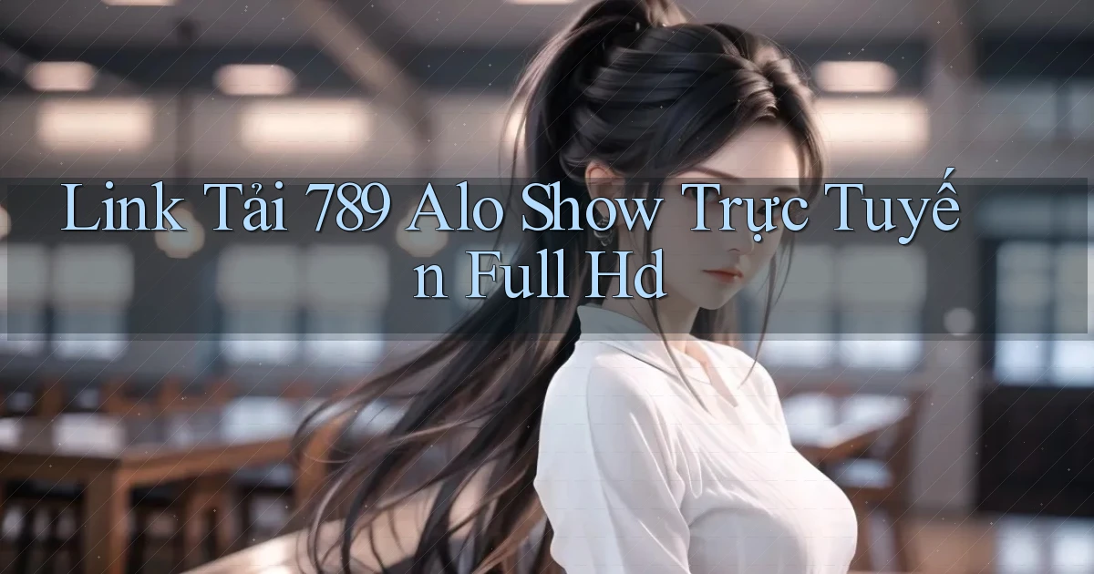 link tải 789 alo show trực tuyến full hd